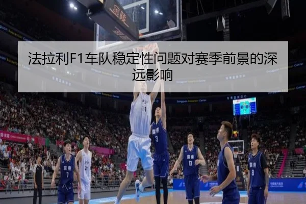 法拉利F1车队稳定性问题对赛季前景的深远影响
